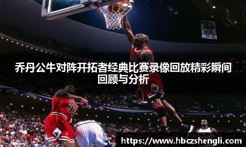乔丹公牛对阵开拓者经典比赛录像回放精彩瞬间回顾与分析